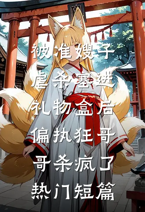 被准嫂子虐杀塞进礼物盒后，偏执狂哥哥杀疯了热门短篇
