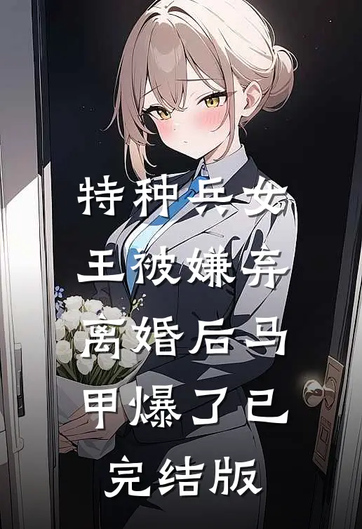 特种兵女王被嫌弃，离婚后马甲爆了已完结版