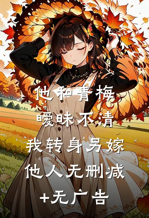 他和青梅暧昧不清，我转身另嫁他人无删减+无广告