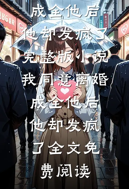 我同意离婚成全他后，他却发疯了完整版小说_我同意离婚成全他后，他却发疯了全文免费阅读