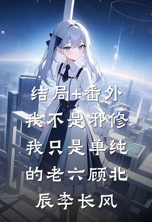 结局+番外我不是邪修，我只是单纯的老六顾北辰李长风
