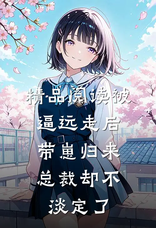 精品阅读被逼远走后带崽归来，总裁却不淡定了