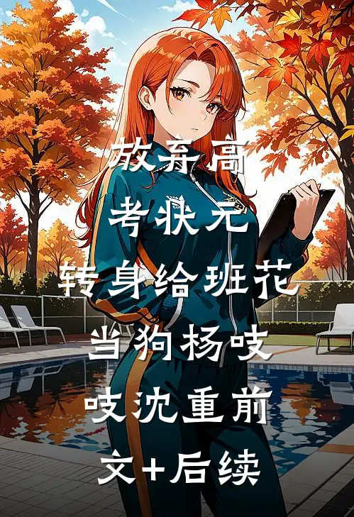 放弃高考状元，转身给班花当狗杨吱吱沈重前文+后续