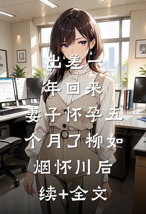 出差一年回来，妻子怀孕五个月了柳如烟怀川后续+全文