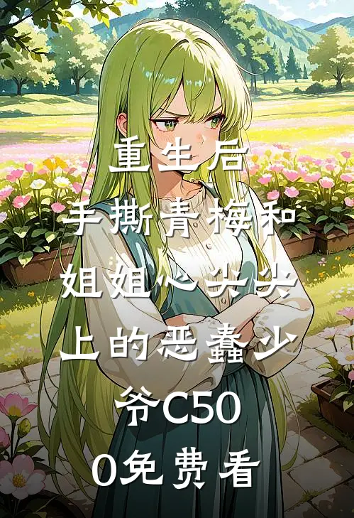 重生后，手撕青梅和姐姐心尖尖上的恶蠢少爷C500免费看