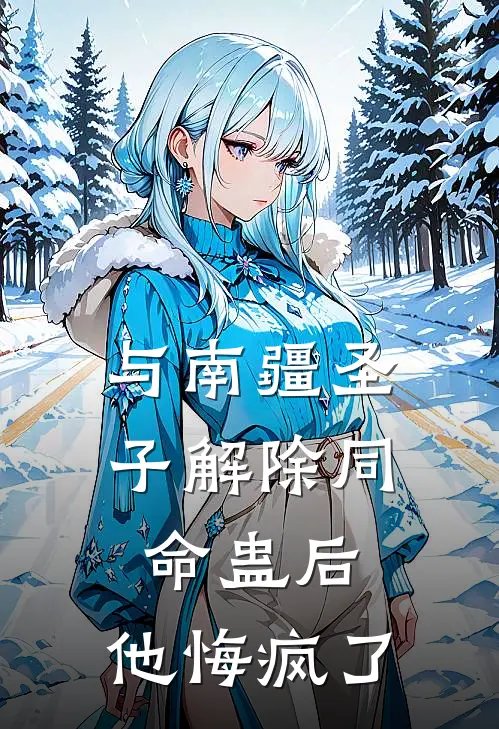与南疆圣子解除同命蛊后，他悔疯了